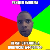 увидел EMINEMA НЕ САТ СТРЕЛЯТЬ А ПОПРОСИЛ АФТОГРОФ