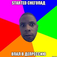 STARTED СНЕГОПАД ВПАЛ В ДЕПРЕССИЮ