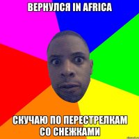 ВЕРНУЛСЯ IN AFRICA СКУЧАЮ ПО ПЕРЕСТРЕЛКАМ СО СНЕЖКАМИ