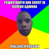 решил найти and shoot in колено админа Оказался RUSSIAN