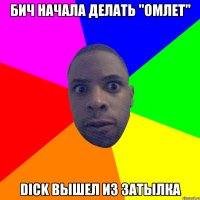 БИЧ НАЧАЛА ДЕЛАТЬ "ОМЛЕТ" DICK ВЫШЕЛ ИЗ ЗАТЫЛКА