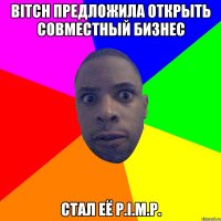 bitch предложила открыть совместный бизнес стал её p.i.m.p.