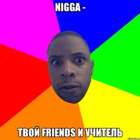 NIGGA - Твой Friends и учитель