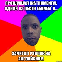 прослушал instrumental одной из песен eminem`а... зачитал рэпчик на английском