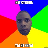 нет ствола ты не нига!