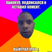 Лайкнул, подписался и оставил комент. выйграл iPod ↓