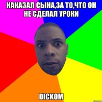 Наказал сына,за то,что он не сделал уроки Dickom