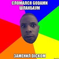 СЛОМАЛСЯ GODAMN ШЛАКБАУМ ЗАМЕНИЛ DICKOM