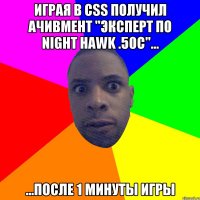 Играя в css получил ачивмент "Эксперт по Night Hawk .50c"... ...После 1 минуты игры