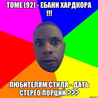 TOME [92] - ЕБАНИ ХАРДКОРА !!! ЛЮБИТЕЛЯМ СТИЛЯ - ДАТЬ СТЕРЕО ПОРЦИЙ ???