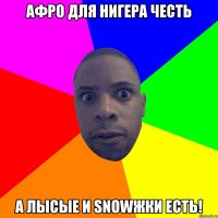 Афро для нигера честь а лысые и Snowжки есть!