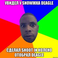 Увидел у SNOWЖКА Deagle сделал SHOOT IN колено отобрал Deagle