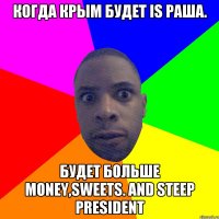 Когда Крым будет is Раша. Будет больше Money,Sweets. And steep President