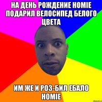 На День Рождение Homie подарил Велосипед Белого Цвета Им же и роз-бил ебало Homie