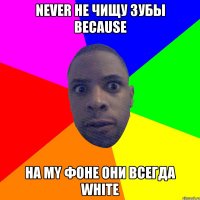 Never не чищу зубы because на my фоне они всегда white