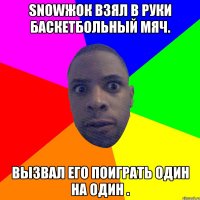 Snowжок взял в руки баскетбольный мяч. Вызвал его поиграть один на один .