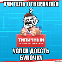 учитель отвернулся ? успел доесть булочку