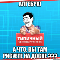 алгебра! а что, вы там рисуете на доске ???