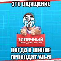 Это ощущение когда в школе проводят Wi-Fi