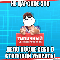 не царское это дело после себя в столовой убирать!