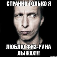 Странно только я люблю физ-ру на лыжах!!!