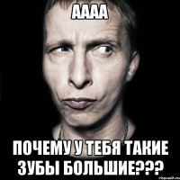 аааа почему у тебя такие зубы большие???