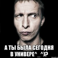  А ты была сегодня в Универе^_^)?