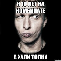 Я 10 лет на комбинате А хули толку