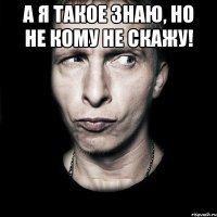 А я такое знаю, но не кому не скажу! 