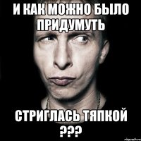 и как можно было придумуть стриглась тяпкой ???