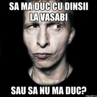 Sa ma duc cu dinsii la Vasabi Sau sa nu ma duc?