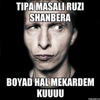 tipa masali ruzi shanbera boyad hal mekardem kuuuu