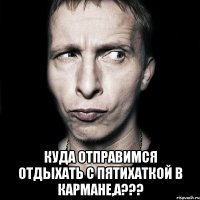  Куда отправимся отдыхать с пятихаткой в кармане,а???