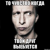 то чувство когда твой друг выебуется