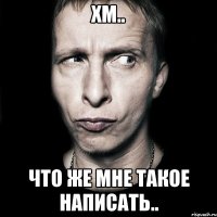 хм.. что же мне такое написать..