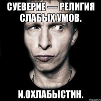 Суеверие — религия слабых умов. И.Охлабыстин.