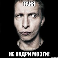 таня не пудри мозги!