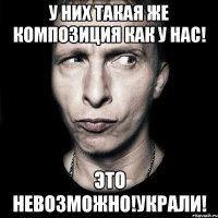 У НИХ ТАКАЯ ЖЕ КОМПОЗИЦИЯ КАК У НАС! ЭТО НЕВОЗМОЖНО!УКРАЛИ!