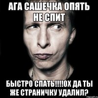 Ага Сашечка опять не спит быстро спать!!!!ох да ты же страничку удалил?