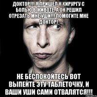 Доктор!!! Я пришел к хирургу с болью в животе, а он решил отрезать мне уши!!! Помогите мне доктор! Не беспокойтесь вот выпейте эту таблеточку, и ваши уши сами отвалятся!!!