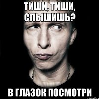 тиши, тиши, слышишь? в глазок посмотри