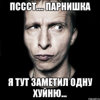 пссст.... парнишка я тут заметил одну хуйню...