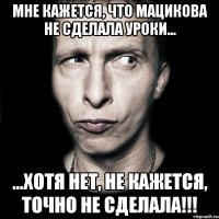 Мне кажется, что мацикова не сделала уроки... ...хотя нет, не кажется, точно не сделала!!!