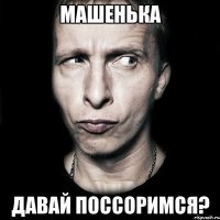 Машенька Давай поссоримся?