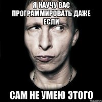 я научу вас программировать даже если сам не умею этого