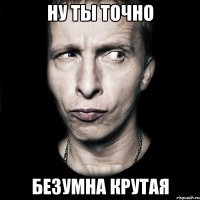 ну ты точно безумна крутая