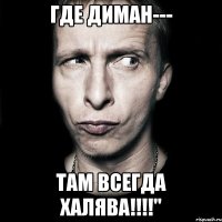 Где Диман--- Там всегда ХАЛЯВА!!!!"