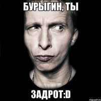 Бурыгин, ты задрот:D