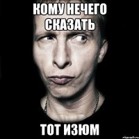 КОМУ НЕЧЕГО СКАЗАТЬ ТОТ ИЗЮМ