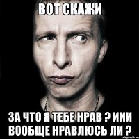 вот скажи за что я тебе нрав ? Иии вообще нравлюсь ли ?